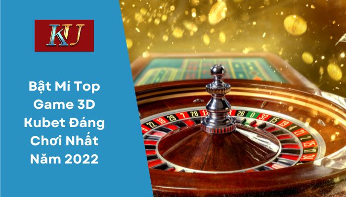Bật Mí Top Game 3D Kubet Đáng Chơi Nhất Năm 2022