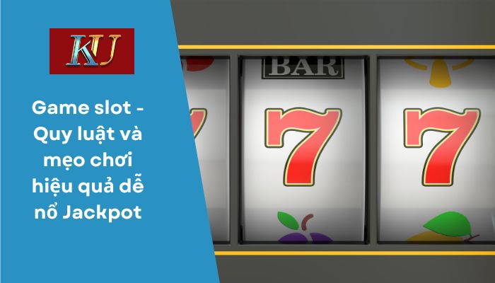 Game slot - Quy luật và mẹo chơi hiệu quả dễ nổ Jackpot